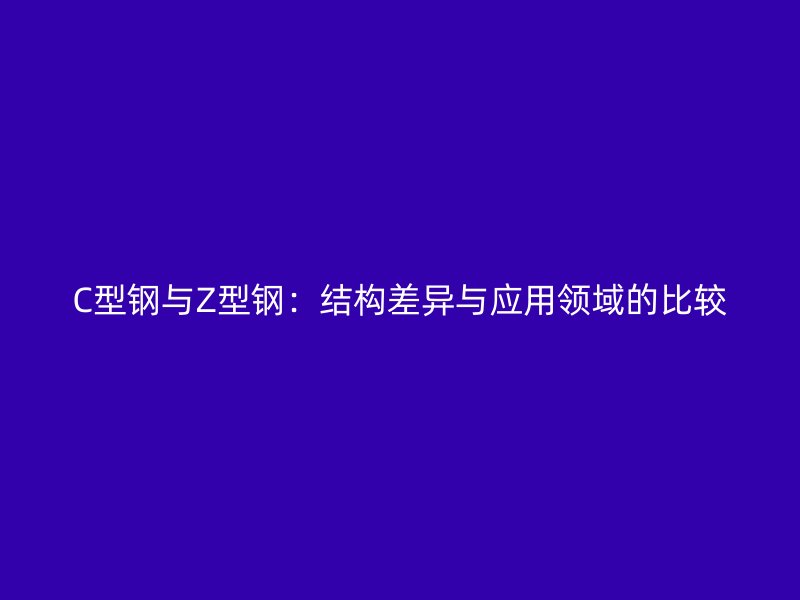 C型鋼與Z型鋼:結(jié)構(gòu)差異與應(yīng)用領(lǐng)域的比較