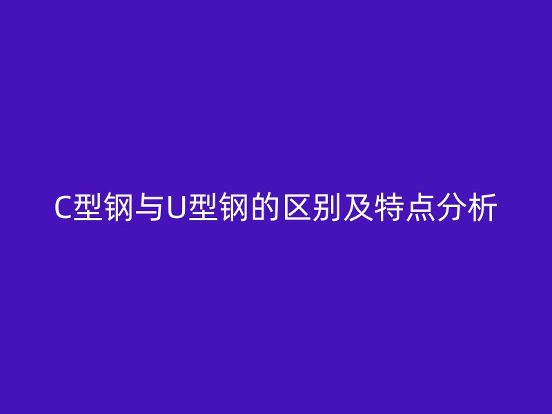 C型鋼與U型鋼的區別及特點分析