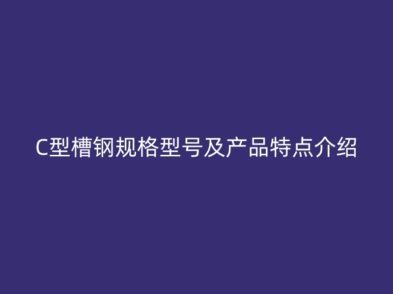 C型槽鋼規格型號及產品特點介紹