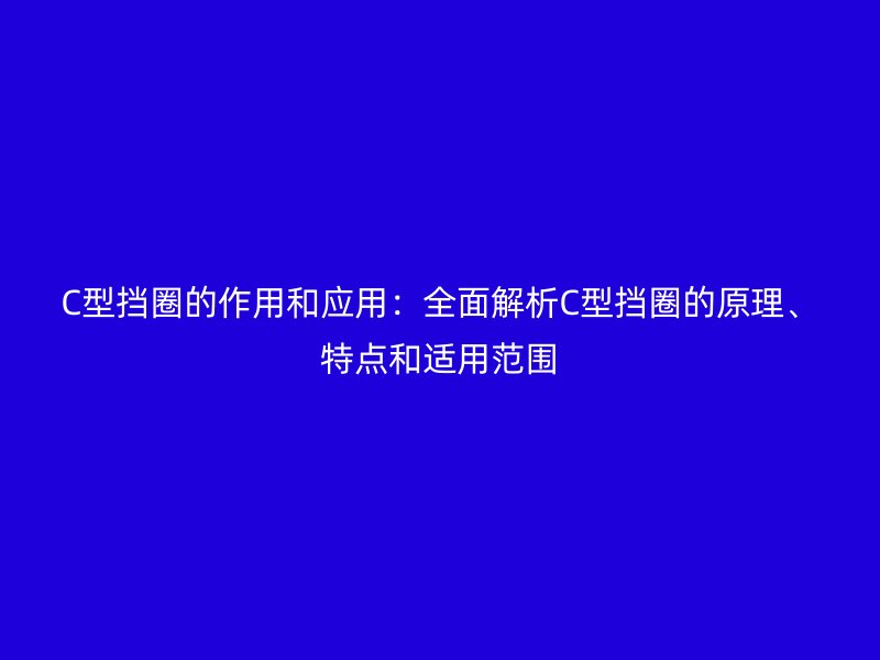 C型擋圈的作用和應用:全面解析C型擋圈的原理、特點和適用范圍