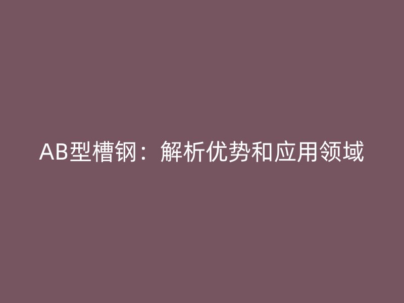 AB型槽鋼：解析優勢和應用領域