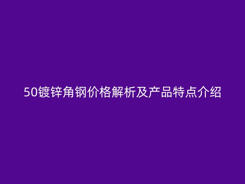 50鍍鋅角鋼價(jià)格解析及產(chǎn)品特點(diǎn)介紹