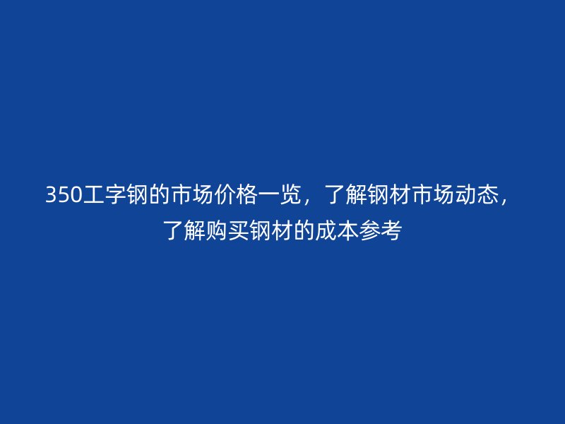 350工字鋼的市場價格一覽，了解鋼材市場動態(tài)，了解購買鋼材的成本參考