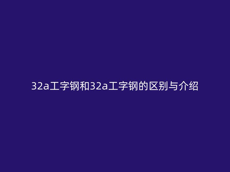 32a工字鋼和32a工字鋼的區別與介紹