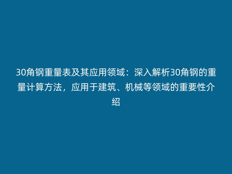 30角鋼重量表及其應用領域：深入解析30角鋼的重量計算方法，應用于建筑、機械等領域的重要性介紹
