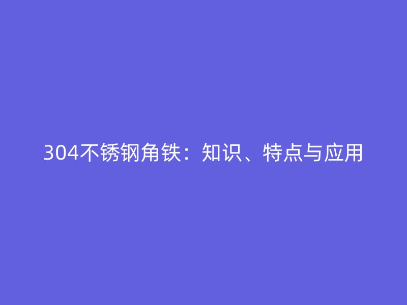 304不銹鋼角鐵：知識、特點與應用