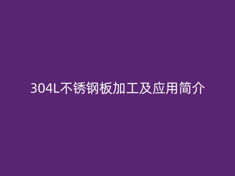 304L不銹鋼板加工及應(yīng)用簡(jiǎn)介