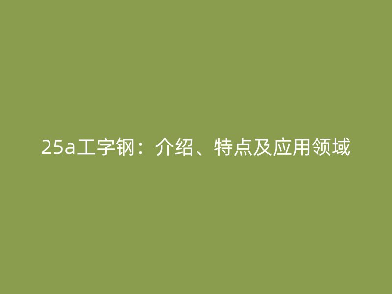 25a工字鋼：介紹、特點(diǎn)及應(yīng)用領(lǐng)域