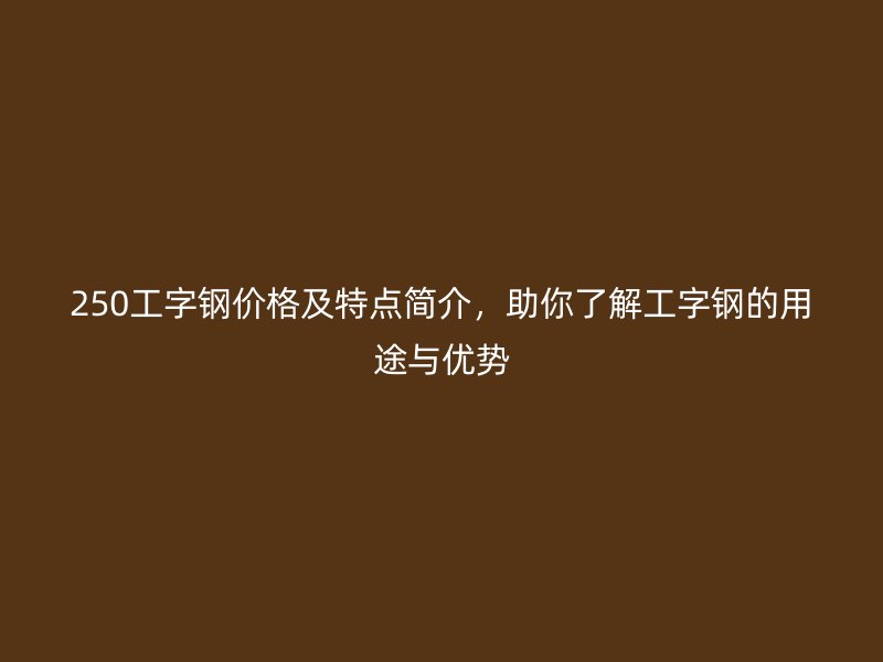250工字鋼價格及特點簡介，助你了解工字鋼的用途與優勢