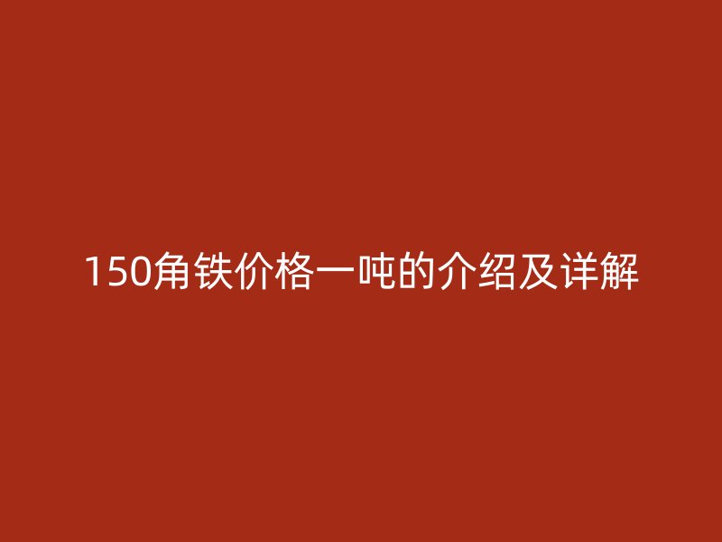 150角鐵價格一噸的介紹及詳解