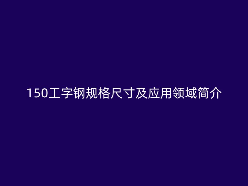 150工字鋼規格尺寸及應用領域簡介