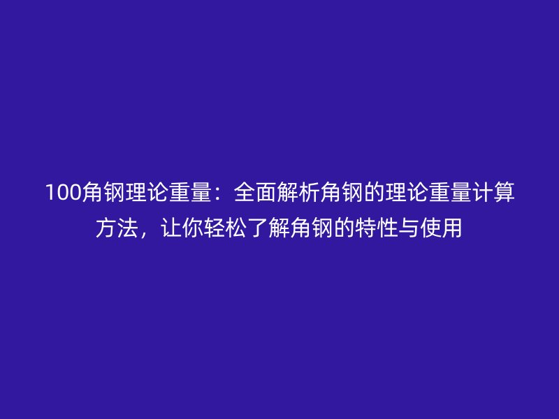 100角鋼理論重量：全面解析角鋼的理論重量計(jì)算方法，讓你輕松了解角鋼的特性與使用