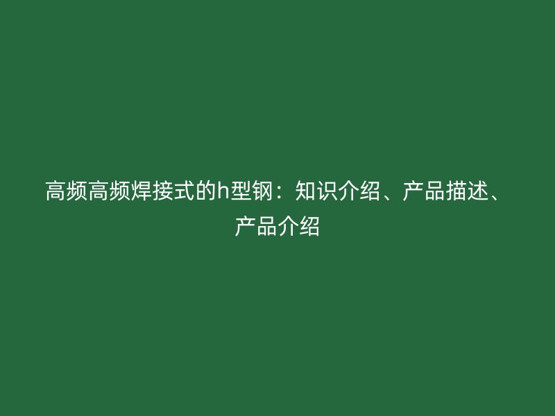 高頻高頻焊接式的h型鋼:知識介紹、產品描述、產品介紹