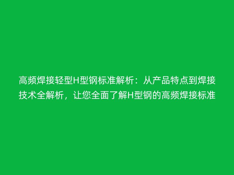 高頻焊接輕型H型鋼標準解析:從產品特點到焊接技術全解析,讓您全面了解H型鋼的高頻焊接標準!