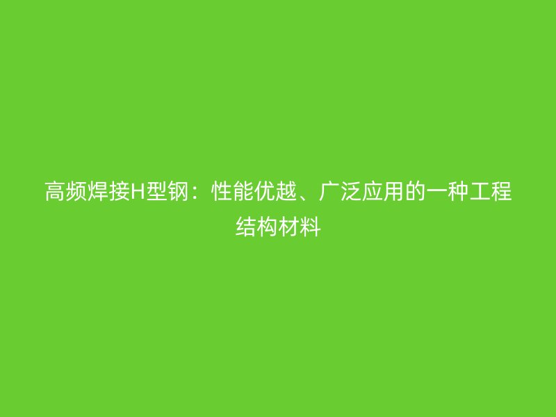 高頻焊接H型鋼:性能優(yōu)越、廣泛應(yīng)用的一種工程結(jié)構(gòu)材料