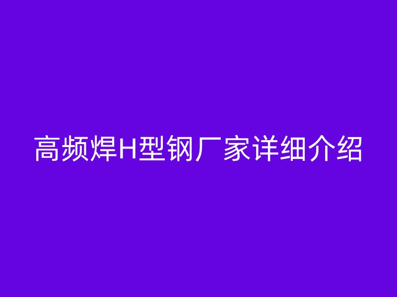 高頻焊H型鋼廠家詳細介紹