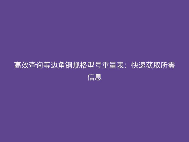 高效查詢等邊角鋼規(guī)格型號重量表：快速獲取所需信息