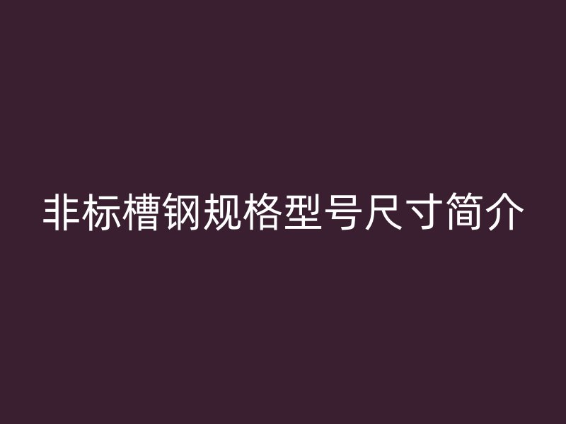 非標(biāo)槽鋼規(guī)格型號(hào)尺寸簡(jiǎn)介