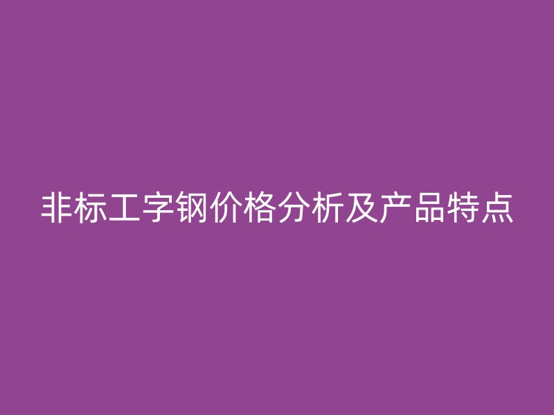 非標工字鋼價格分析及產品特點