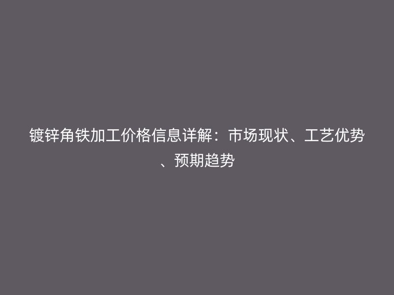 鍍鋅角鐵加工價格信息詳解：市場現(xiàn)狀、工藝優(yōu)勢、預(yù)期趨勢