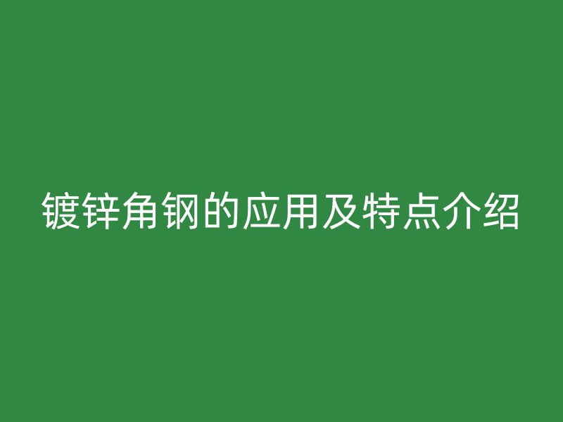 鍍鋅角鋼的應(yīng)用及特點(diǎn)介紹