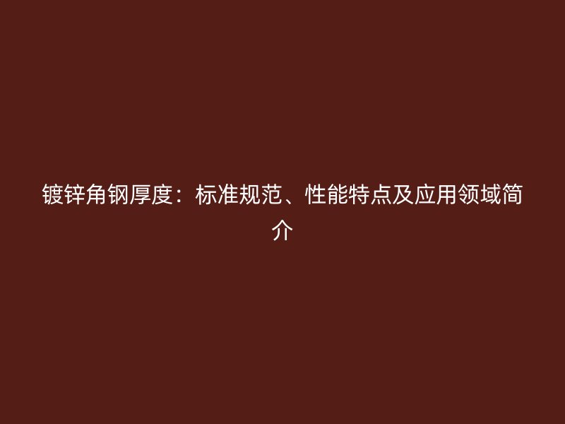 鍍鋅角鋼厚度：標準規范、性能特點及應用領域簡介