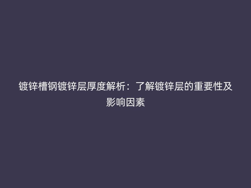 鍍鋅槽鋼鍍鋅層厚度解析：了解鍍鋅層的重要性及影響因素