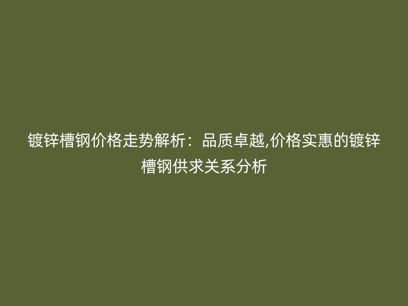 鍍鋅槽鋼價格走勢解析：品質卓越,價格實惠的鍍鋅槽鋼供求關系分析