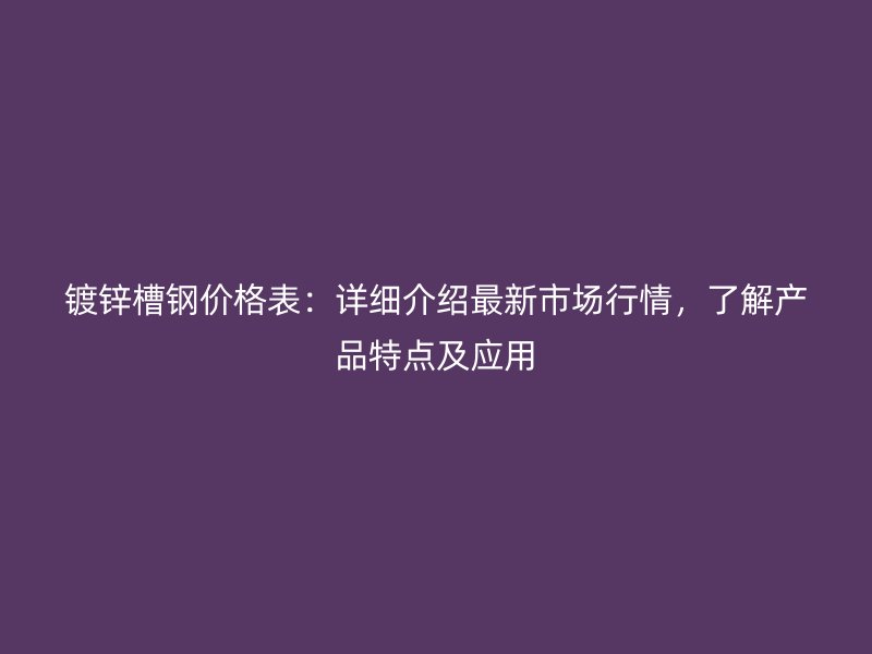 鍍鋅槽鋼價(jià)格表：詳細(xì)介紹最新市場(chǎng)行情，了解產(chǎn)品特點(diǎn)及應(yīng)用