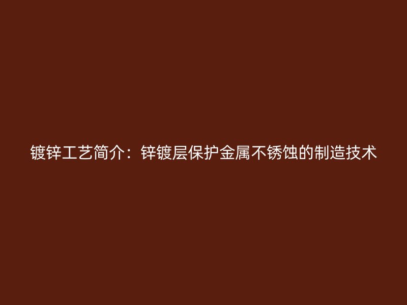 鍍鋅工藝簡介：鋅鍍層保護金屬不銹蝕的制造技術