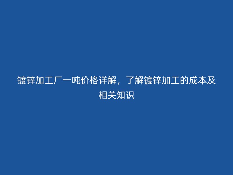鍍鋅加工廠一噸價格詳解,了解鍍鋅加工的成本及相關知識