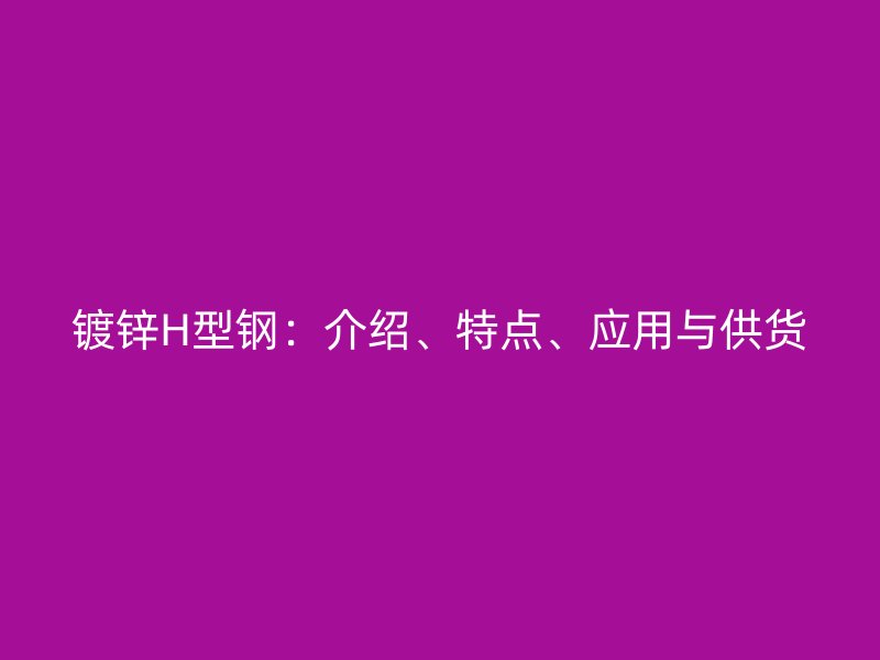 鍍鋅H型鋼：介紹、特點、應用與供貨
