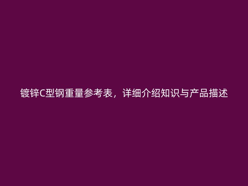 鍍鋅C型鋼重量參考表，詳細介紹知識與產品描述