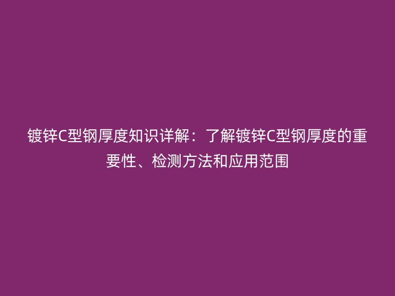 鍍鋅C型鋼厚度知識詳解:了解鍍鋅C型鋼厚度的重要性、檢測方法和應用范圍