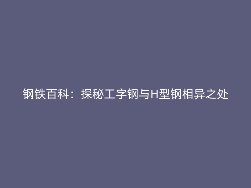 鋼鐵百科：探秘工字鋼與H型鋼相異之處