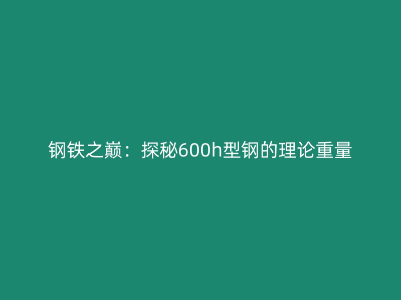 鋼鐵之巔:探秘600h型鋼的理論重量