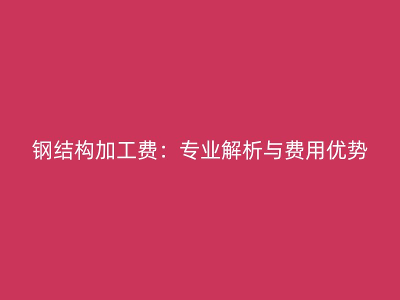 鋼結構加工費：專業解析與費用優勢