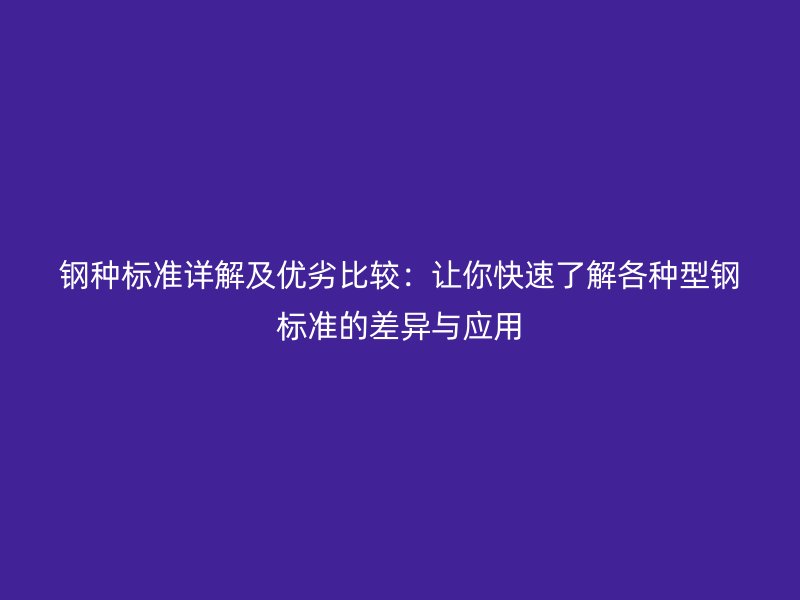 鋼種標(biāo)準(zhǔn)詳解及優(yōu)劣比較:讓你快速了解各種型鋼標(biāo)準(zhǔn)的差異與應(yīng)用