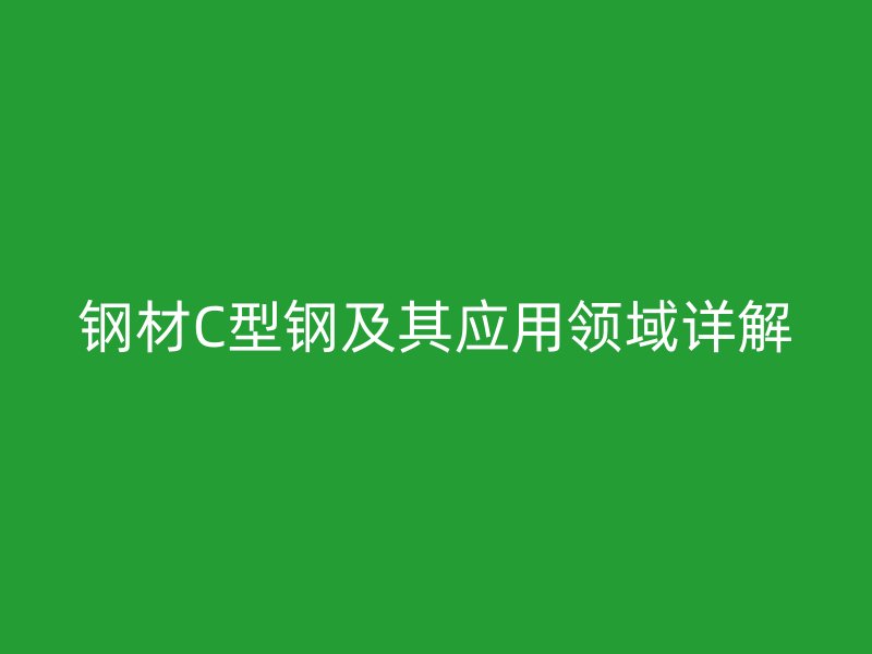 鋼材C型鋼及其應用領域詳解