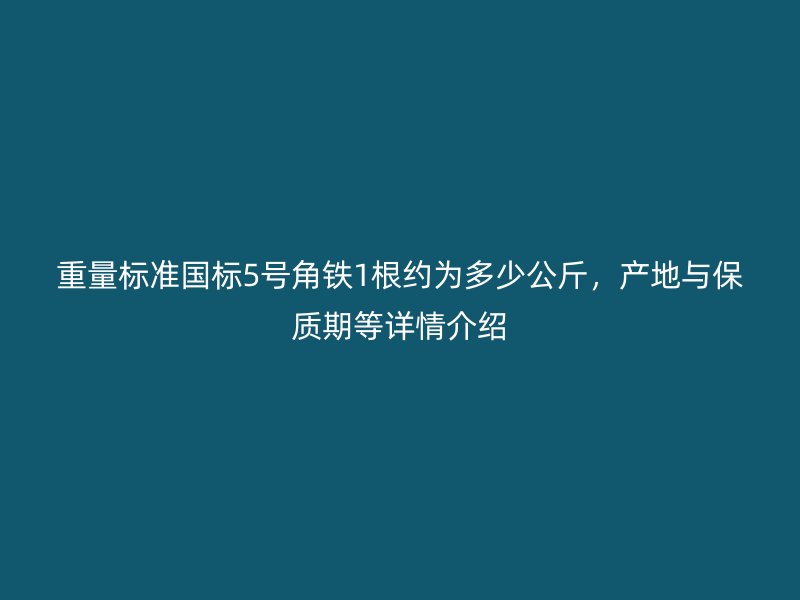 重量標(biāo)準(zhǔn)國標(biāo)5號角鐵1根約為多少公斤，產(chǎn)地與保質(zhì)期等詳情介紹