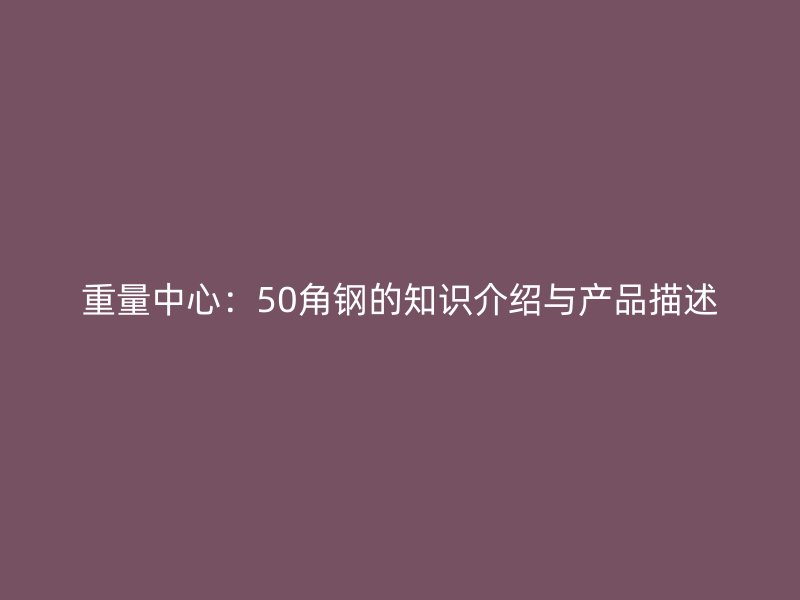 重量中心：50角鋼的知識介紹與產品描述