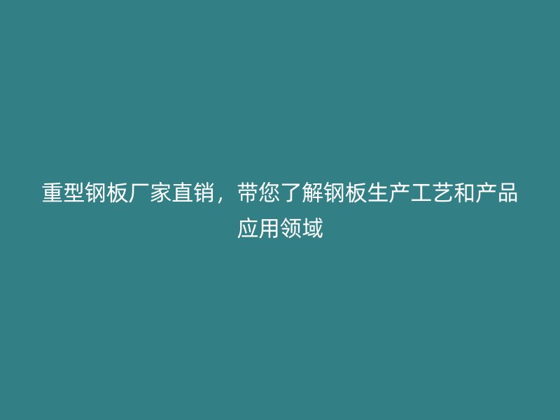 重型鋼板廠家直銷，帶您了解鋼板生產工藝和產品應用領域
