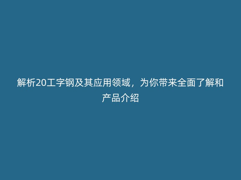 解析20工字鋼及其應用領域，為你帶來全面了解和產(chǎn)品介紹