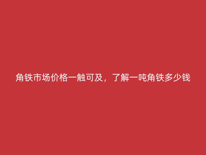 角鐵市場價格一觸可及，了解一噸角鐵多少錢