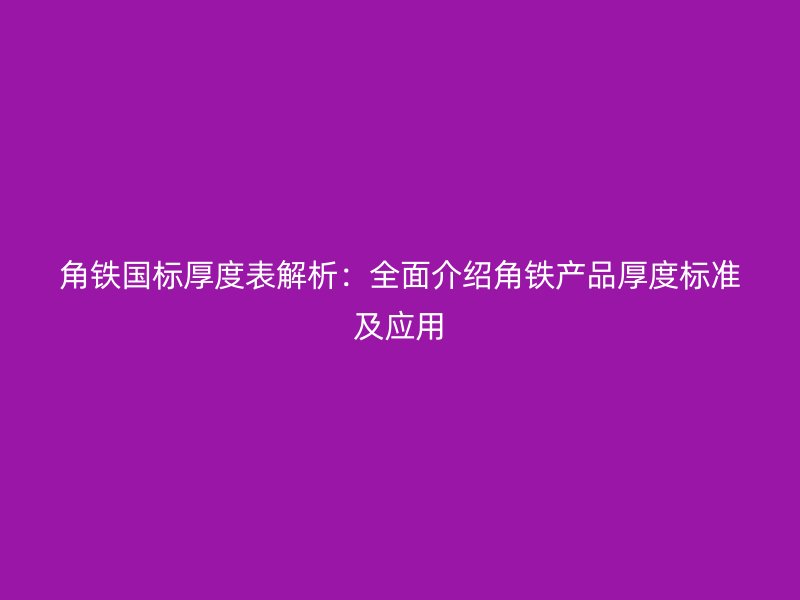 角鐵國標厚度表解析：全面介紹角鐵產(chǎn)品厚度標準及應用