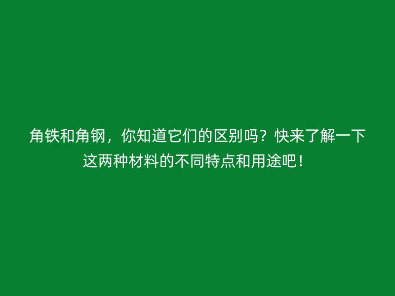角鐵和角鋼，你知道它們的區(qū)別嗎？快來了解一下這兩種材料的不同特點和用途吧！