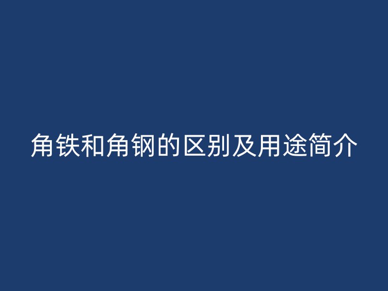 角鐵和角鋼的區別及用途簡介