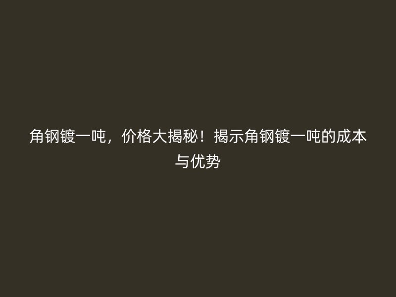 角鋼鍍一噸，價格大揭秘！揭示角鋼鍍一噸的成本與優(yōu)勢