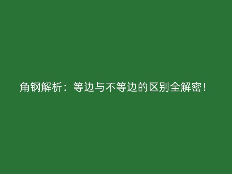 角鋼解析：等邊與不等邊的區(qū)別全解密！