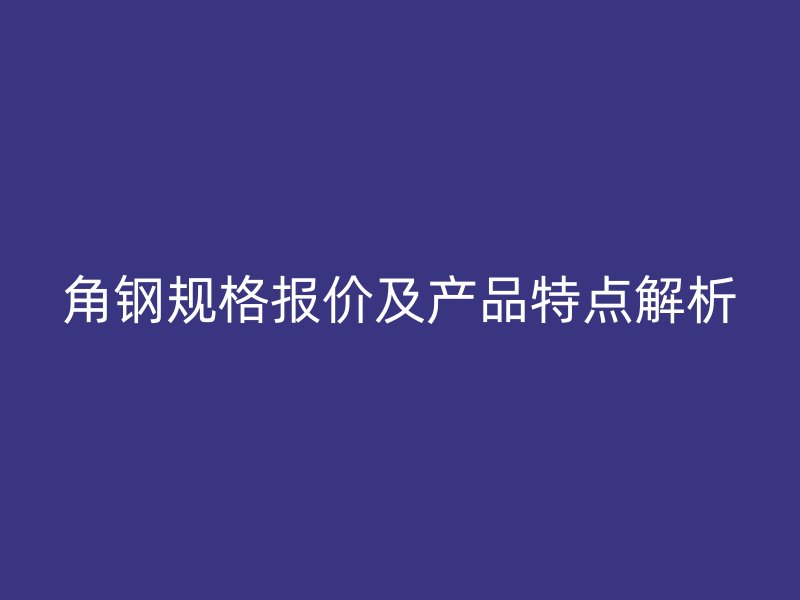 角鋼規(guī)格報(bào)價(jià)及產(chǎn)品特點(diǎn)解析